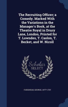 The Recruiting Officer; a Comedy. Marked With the Variations in the Manager's Book, at the Theatre Royal in Drury Lane, London, Printed for T. Lowndes