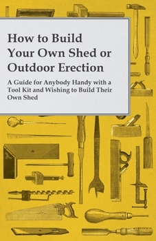 Paperback How to Build Your Own Shed or Outdoor Erection - A Guide for Anybody Handy with a Tool Kit and Wishing to Build Their Own Shed Book