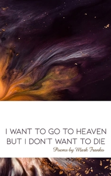 Hardcover I Want to Go to Heaven but I Don't Want to Die: Poems by Mark Franko Book