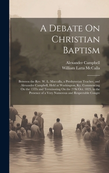 Hardcover A Debate On Christian Baptism: Between the Rev. W. L. Maccalla, a Presbyterian Teacher, and Alexander Campbell, Held at Washington, Ky. Commencing On Book