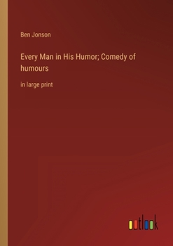 Every Man in His Humor; Comedy of humours: in large print