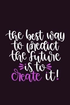 The Best Way To Predict The Future Is To Create It!: Blank Lined Motivational Inspirational Quote Journal