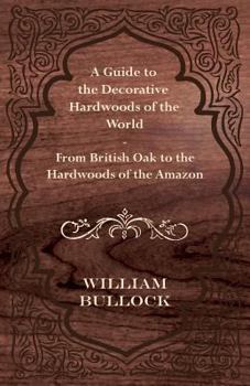 A Guide to the Decorative Hardwoods of the World - From British Oak to the Hardwoods of the Amazon