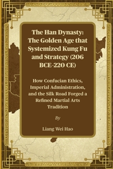 The Han Dynasty: The Golden Age that Systemized Kung Fu and Strategy (206 BCE–220 CE): How Confucian Ethics, Imperial Administration, and the Silk Road Forged a Refined Martial Arts Tradition