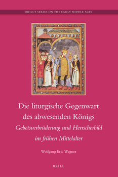 Die Liturgische Gegenwart Des Abwesenden Königs: Gebetsverbrüderung Und Hersscherbild Im Frühen Mittelalter