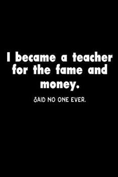 I Became a Teacher for the Fame and Money. Said No One Ever : Funny Teacher's Joke Appreciation Gift Notebook