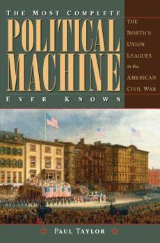 The Most Complete Political Machine Ever Known: The North’s Union Leagues in the American Civil War - Book  of the Civil War in the North