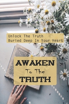 Paperback Awaken To The Truth: Unlock The Truth Buried Deep In Your Heart: Create A Genuine Connection Book