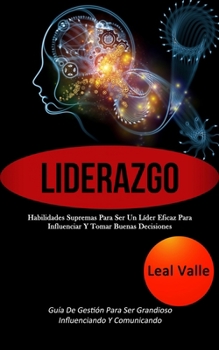 Liderazgo: Habilidades supremas para ser un líder eficaz para influenciar y tomar buenas decisiones (Guía de gestión para ser grandioso influenciando y comunicando) (Spanish Edition)