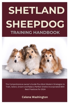 Shetland Sheepdog Training Handbook: The Comprehensive Owner's Guide Plus Most Modern Strategies to Train, Select, Groom and Raise a Perfect Sheltie I