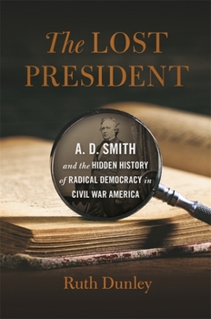 Hardcover Lost President: A. D. Smith and the Hidden History of Radical Democracy in Civil War America Book