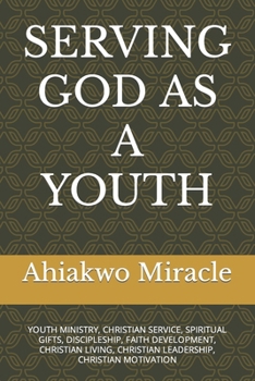 SERVING GOD AS A YOUTH: YOUTH MINISTRY, CHRISTIAN SERVICE, SPIRITUAL GIFTS, DISCIPLESHIP, FAITH DEVELOPMENT, CHRISTIAN LIVING, CHRISTIAN LEADERSHIP, CHRISTIAN MOTIVATION