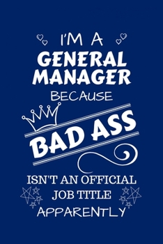 I'm A General Manager Because BAD ASS Isn't A Job Title Apparently: Perfect Gag Gift For A General Manager Who Happens To Be A Bad Ass! | Blank Lined ... Job | Humour and Banter | Birthday| Hen | Sta