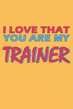 I Love That You Are My Trainer: Lined Notebook, Journal, Organizer, Diary, Composition Notebook, Gifts for the Family, Friends or the Best Trainer in ... 120 pages, 6*9, Soft Cover, Matte Finish