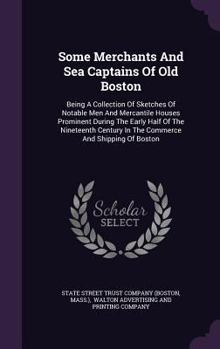 Some Merchants and Sea Captains of Old Boston: Being a Collection of Sketches of Notable Men and Mercantile Houses Prominent During the Early Half of the Nineteenth Century in the Commerce and Shippin