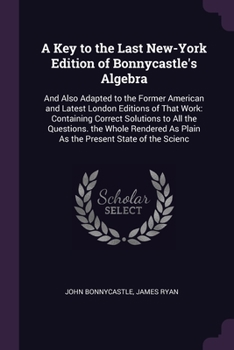 Paperback A Key to the Last New-York Edition of Bonnycastle's Algebra: And Also Adapted to the Former American and Latest London Editions of That Work: Containi Book