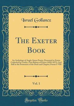 The Exeter Book, Vol. 1: An Anthology of Anglo-Saxon Poetry, Presented to Exeter Cathedral by Leofric, First Bishop of Exeter (1050-1071), and Still in the Possession of the Dean and Chapter; Poems I-