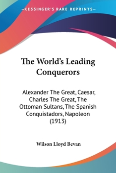 Paperback The World's Leading Conquerors: Alexander The Great, Caesar, Charles The Great, The Ottoman Sultans, The Spanish Conquistadors, Napoleon (1913) Book