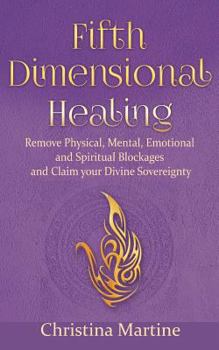 Fifth Dimensional Healing: Remove Physical, Mental, Emotional and Spiritual Blockages and Claim Your Divine Sovereignty