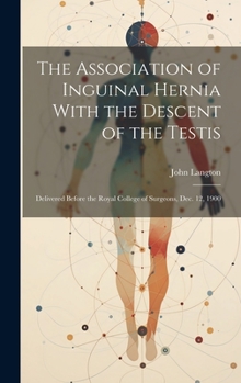 Hardcover The Association of Inguinal Hernia With the Descent of the Testis: Delivered Before the Royal College of Surgeons, Dec. 12, 1900 Book