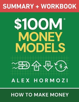 $100M Money Models Summary and Workbook : How to Make Money