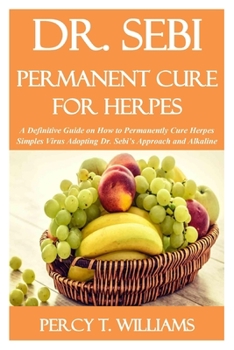 DR. SEBI PERMANENT CURE FOR HERPES: A Definitive Guide on How To Permanently Cure Herpes Simples Virus Adopting Dr. Sebi’s Approach and Alkaline Diet