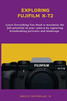 Exploring Fujifilm T-X2: Learn Everything You Need to maximize the full potential of your camera by capturing breathtaking portraits and landscape