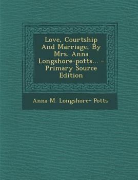 Paperback Love, Courtship and Marriage, by Mrs. Anna Longshore-Potts... Book