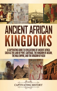Ancient African Kingdoms : A Captivating Guide to Civilizations of Ancient Africa Such As the Land of Punt, Carthage, the Kingdom of Aksum, the Mali Empire, and the Kingdom of Kush