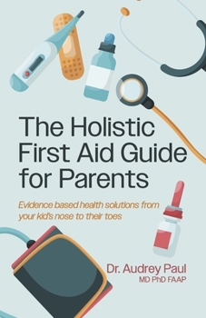 The Holistic First Aid Guide for Parents: Evidence based health solutions from your kid's nose to their toes