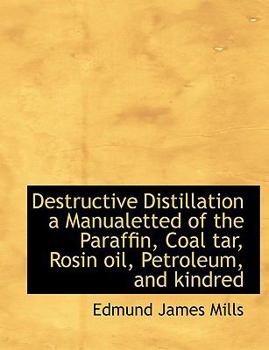 Destructive Distillation a Manualetted of the Paraffin, Coal Tar, Rosin Oil, Petroleum, and Kindred