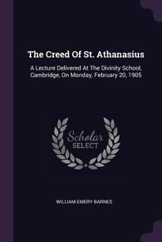 Paperback The Creed Of St. Athanasius: A Lecture Delivered At The Divinity School, Cambridge, On Monday, February 20, 1905 Book