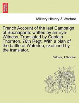French Account of the last Campaign of Buonaparte: written by an Eye-Witness. Translated by Captain Thornton, 78th Regt. With a plan of the battle of Waterloo, sketched by the translator.