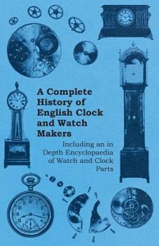 Paperback A Complete History of English Clock and Watch Makers - Including an in Depth Encyclopaedia of Watch and Clock Parts Book