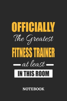Officially the Greatest Fitness Trainer at least in this room Notebook: 6x9 inches - 110 ruled, lined pages • Greatest Passionate Office Job Journal Utility • Gift, Present Idea