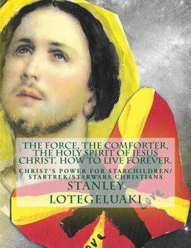 The Force, the Comforter, the Holy Spirit of Jesus Christ. How to Live Forever.: Christ's Power for Starchildren/Starwars/Startrek Christians