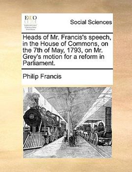 Paperback Heads of Mr. Francis's Speech, in the House of Commons, on the 7th of May, 1793, on Mr. Grey's Motion for a Reform in Parliament. Book