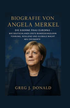 BIOGRAFIE VON ANGELA MERKEL: Die Eiserne Frau Europas – Wie Deutschlands erste Bundeskanzlerin Führung, Resilienz und globale Macht neu definierte