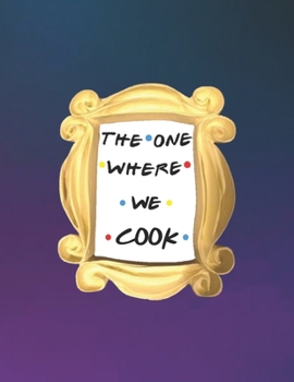 THE ONE WHERE WE COOK: FRIENDS merchandise - Make Your Own Cookbook XXL (8.5 x 11) My Best Recipes And Blank Recipe Book Journal For Personalized Recipes - Recipe Journal & Organizer to write in