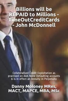 Paperback Billions will be REPAID to Millions - TimeOutCreditCards - John McDonnell: Collateralised Credit Exploitation as practised on AAA None Defaulting acco Book