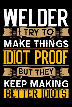 welder I try to make things idiot proof but they keep making better idiots: Welder Sarcastic Graphic Funny Welding Journal/Notebook Blank Lined Ruled 6x9 100 Pages