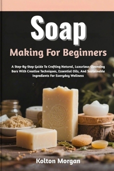 Paperback Soap Making For Beginners: A Step-By-Step Guide To Crafting Natural, Luxurious Cleansing Bars With Creative Techniques, Essential Oils, And Sustainabl Book