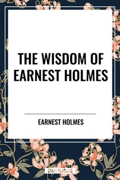 The Wisdom of Earnest Holmes: The Science of Mind, Creative Mind and Success, Creative Mind