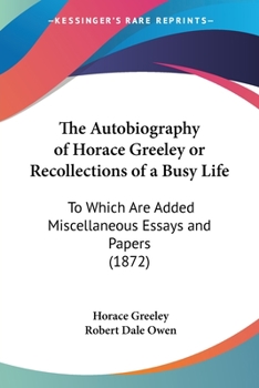 Paperback The Autobiography of Horace Greeley or Recollections of a Busy Life: To Which Are Added Miscellaneous Essays and Papers (1872) Book