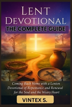 Lent Devotional: The Complete Guide: Coming Back Home with a Lenten Devotional of Repentance and Renewal for the Soul and the Weary Heart
