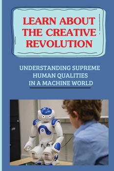 Paperback Learn About The Creative Revolution: Understanding Supreme Human Qualities In A Machine World: Visions Of The Future Book