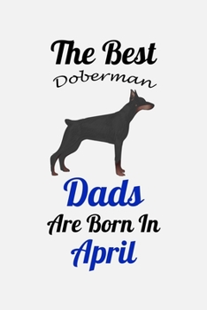 The Best Doberman Dads Are Born In April: Unique Notebook Journal For Doberman Owners and Lovers, Funny Birthday NoteBook Gift for Women, Men, Kids, ... Pages for College, School, Home  & Work .
