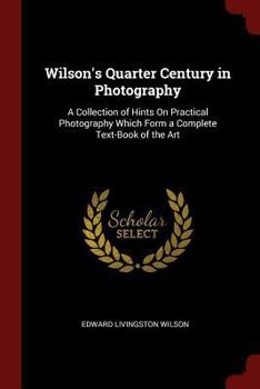 Paperback Wilson's Quarter Century in Photography: A Collection of Hints On Practical Photography Which Form a Complete Text-Book of the Art Book