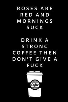 Roses are red and mornings suck, drink a strong coffee then don't give a fuck: Lined Funny Office Notebook, Journal, notepad to write in. Funny gift or alternative to a card