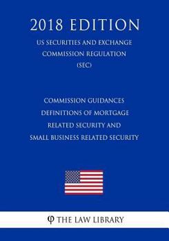 Commission Guidances - Definitions of Mortgage Related Security and Small Business Related Security (Us Securities and Exchange Commission Regulation) (Sec) (2018 Edition)